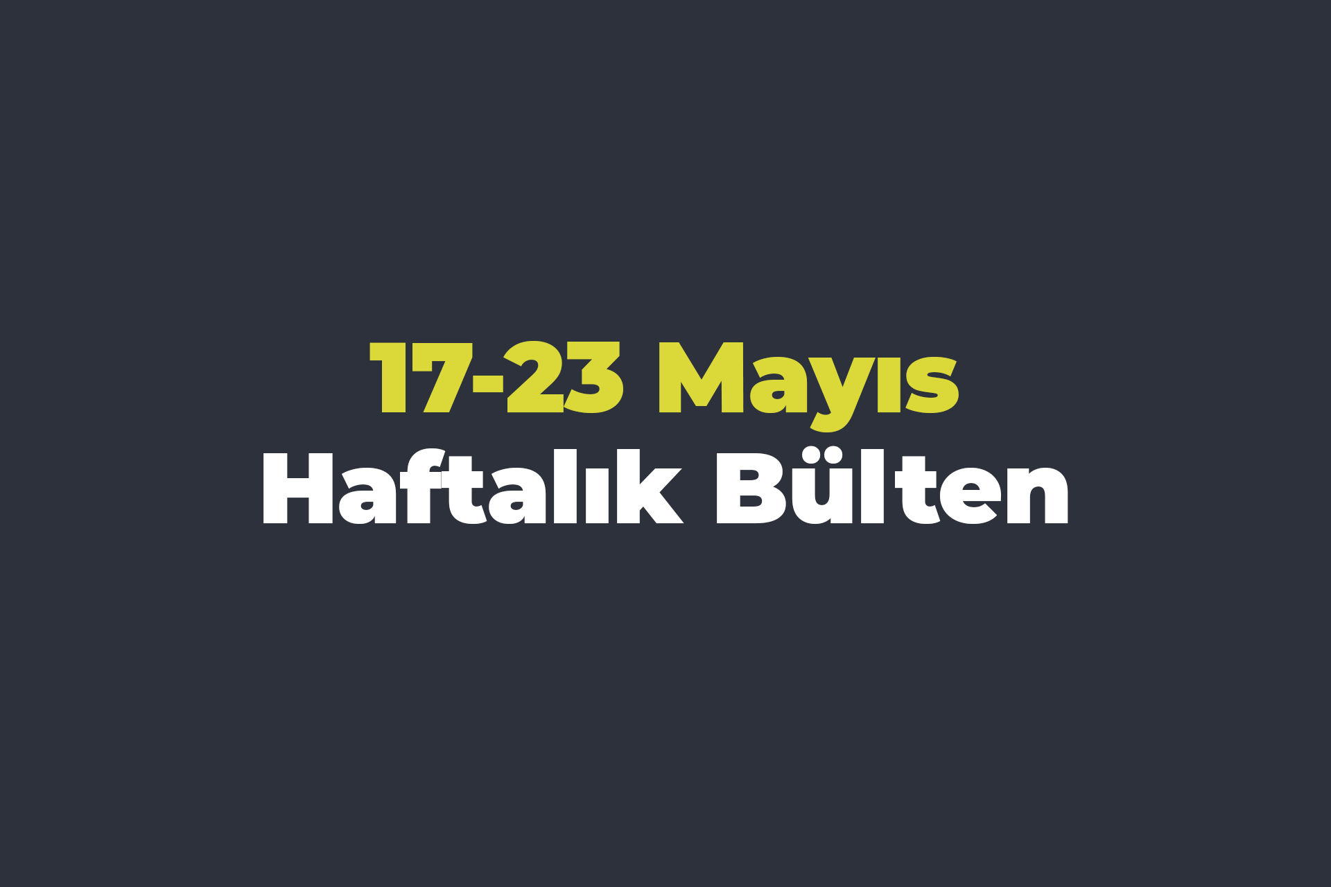 17-23 Mayıs Haftalık Bülten